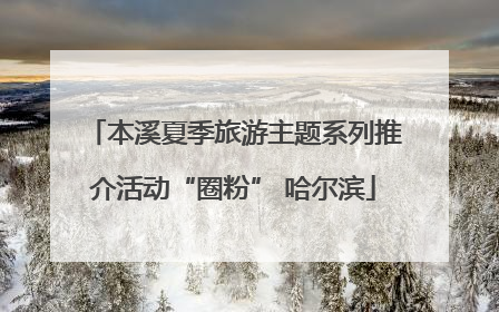 本溪夏季旅游主题系列推介活动“圈粉” 哈尔滨