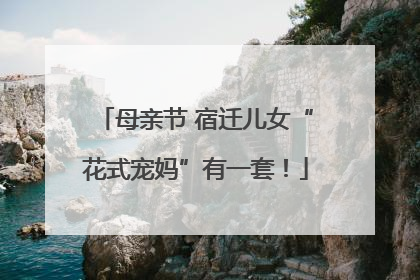 母亲节 宿迁儿女“花式宠妈”有一套！