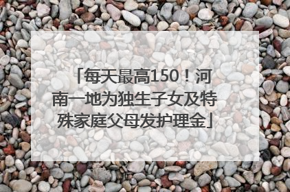 每天最高150！河南一地为独生子女及特殊家庭父母发护理金