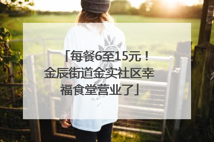 每餐6至15元！金辰街道金实社区幸福食堂营业了