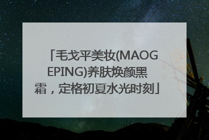 毛戈平美妆(MAOGEPING)养肤焕颜黑霜，定格初夏水光时刻