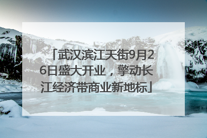 武汉滨江天街9月26日盛大开业，擎动长江经济带商业新地标