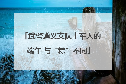 武警遵义支队︱军人的端午 与“粽”不同