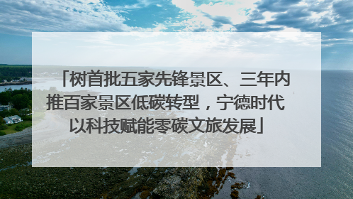 树首批五家先锋景区、三年内推百家景区低碳转型，宁德时代以科技赋能零碳文旅发展