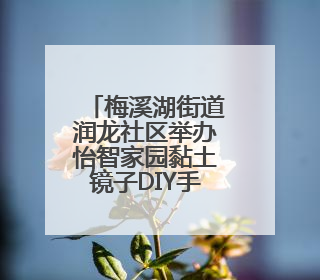 梅溪湖街道润龙社区举办怡智家园黏土镜子DIY手工活动