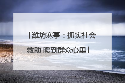 潍坊寒亭：抓实社会救助 暖到群众心里