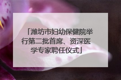 潍坊市妇幼保健院举行第二批首席、资深医学专家聘任仪式