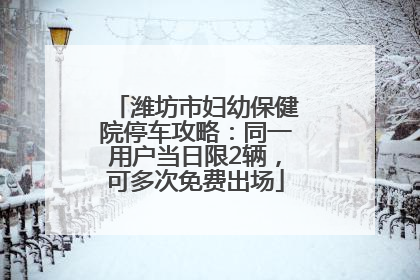 潍坊市妇幼保健院停车攻略：同一用户当日限2辆，可多次免费出场
