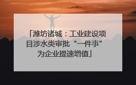 潍坊诸城：工业建设项目涉水类审批“一件事” 为企业提速增值