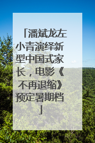 潘斌龙左小青演绎新型中国式家长，电影《不再退缩》预定暑期档