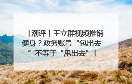 潮评丨王立群视频推销健身？政务账号“包出去”不等于“甩出去”