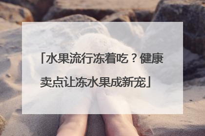 水果流行冻着吃？健康卖点让冻水果成新宠