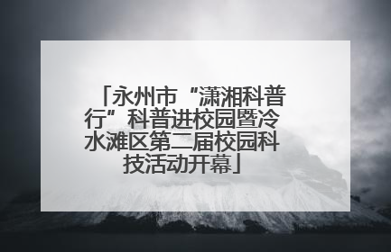 永州市“潇湘科普行”科普进校园暨冷水滩区第二届校园科技活动开幕