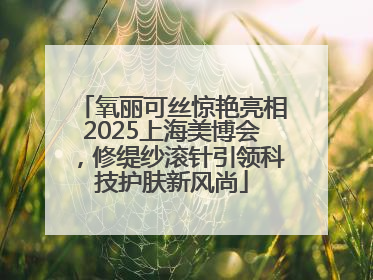 氧丽可丝惊艳亮相2025上海美博会，修缇纱滚针引领科技护肤新风尚