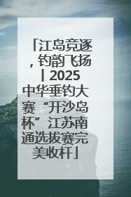 江岛竞逐，钓韵飞扬丨2025中华垂钓大赛“开沙岛杯”江苏南通选拔赛完美收杆