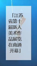 江苏省第十届新人美术作品展览在南通开幕