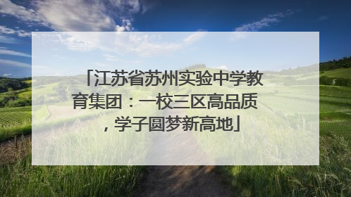 江苏省苏州实验中学教育集团：一校三区高品质，学子圆梦新高地