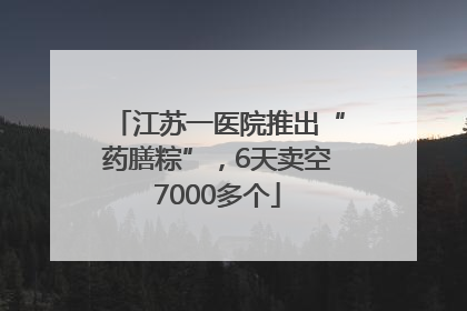 江苏一医院推出“药膳粽”，6天卖空7000多个