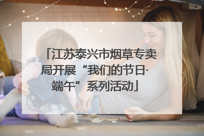 江苏泰兴市烟草专卖局开展“我们的节日·端午”系列活动