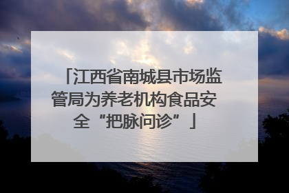 江西省南城县市场监管局为养老机构食品安全“把脉问诊”