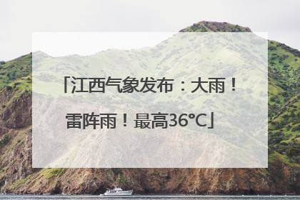 江西气象发布：大雨！雷阵雨！最高36°C
