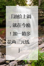油价上调，就在今晚！加一箱多花两三元钱