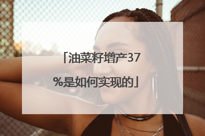油菜籽增产37%是如何实现的