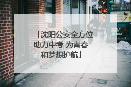 沈阳公安全方位助力中考 为青春和梦想护航