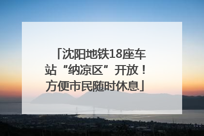 沈阳地铁18座车站“纳凉区”开放！方便市民随时休息