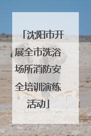 沈阳市开展全市洗浴场所消防安全培训演练活动