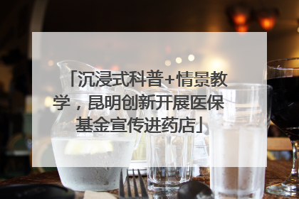 沉浸式科普+情景教学，昆明创新开展医保基金宣传进药店