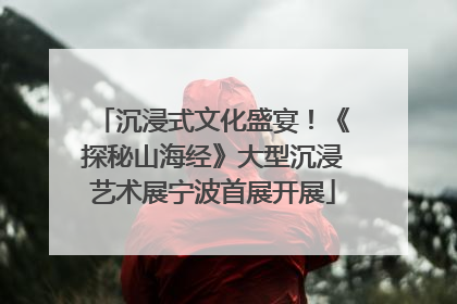 沉浸式文化盛宴！《探秘山海经》大型沉浸艺术展宁波首展开展