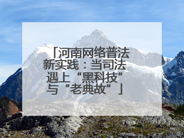 河南网络普法新实践：当司法遇上“黑科技”与“老典故”