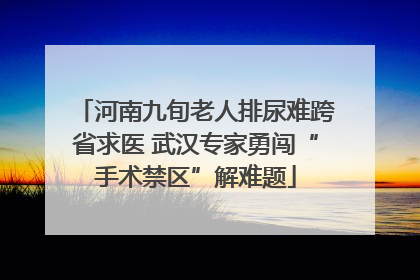 河南九旬老人排尿难跨省求医 武汉专家勇闯“手术禁区”解难题