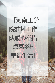 河南工学院驻村工作队暖心举措 点亮乡村幸福生活