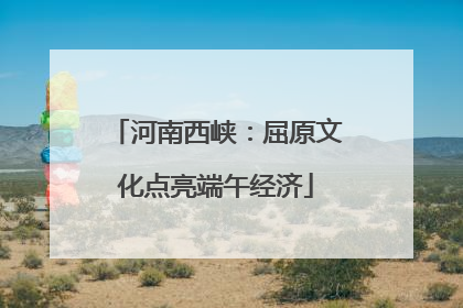 河南西峡：屈原文化点亮端午经济
