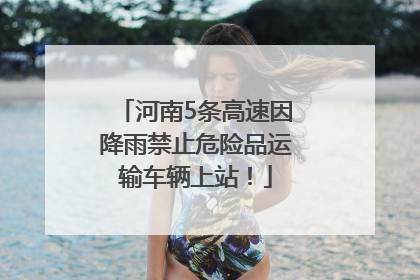 河南5条高速因降雨禁止危险品运输车辆上站！