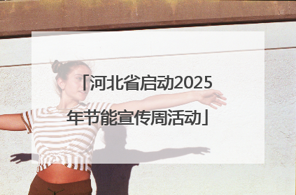 河北省启动2025年节能宣传周活动