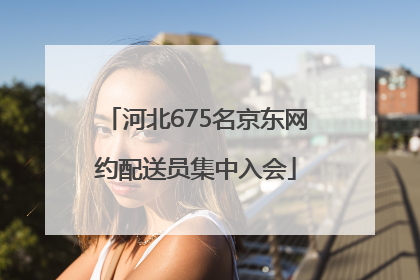 河北675名京东网约配送员集中入会