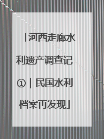 河西走廊水利遗产调查记①｜民国水利档案再发现