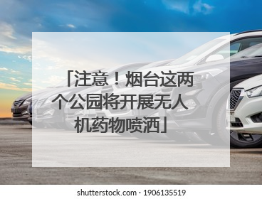 注意！烟台这两个公园将开展无人机药物喷洒