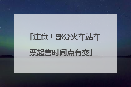 注意！部分火车站车票起售时间点有变