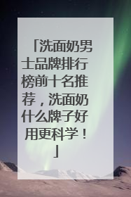 洗面奶男士品牌排行榜前十名推荐，洗面奶什么牌子好用更科学！