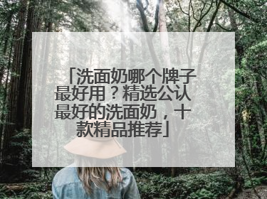 洗面奶哪个牌子最好用？精选公认最好的洗面奶，十款精品推荐