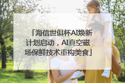 海信世俱杯AI焕新计划启动，AI真空磁场保鲜技术重构美食