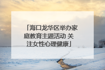 海口龙华区举办家庭教育主题活动 关注女性心理健康