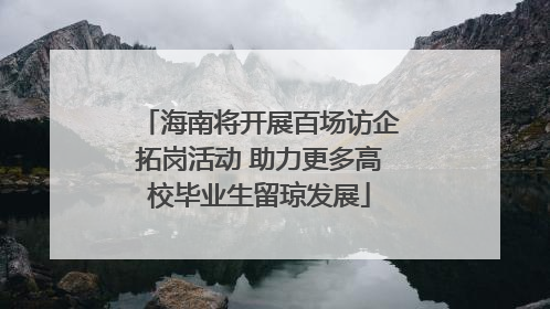 海南将开展百场访企拓岗活动 助力更多高校毕业生留琼发展