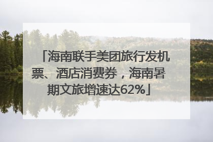 海南联手美团旅行发机票、酒店消费券，海南暑期文旅增速达62%
