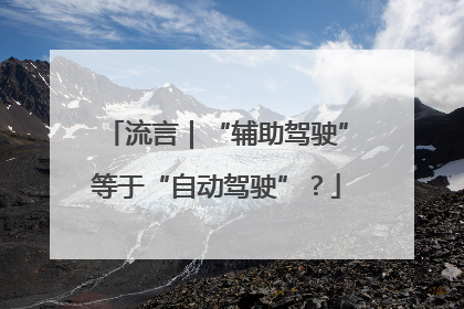 流言｜“辅助驾驶”等于“自动驾驶”？