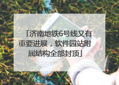 济南地铁6号线又有重要进展，软件园站附属结构全部封顶
